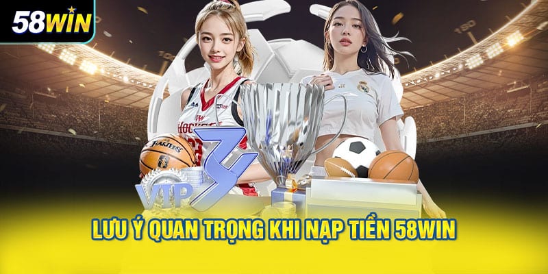 Lưu Ý Quan Trọng Khi Nạp Tiền 58WIN